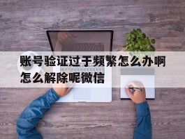 包含账号验证过于频繁怎么办啊怎么解除呢微信的词条