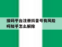 接码平台注册抖音号有风险吗知乎怎么解除的简单介绍